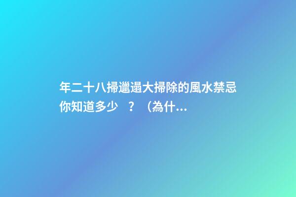 年二十八掃邋遢大掃除的風水禁忌你知道多少？（為什么年二八要掃邋遢）